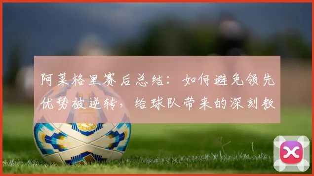阿莱格里赛后总结：如何避免领先优势被逆转，给球队带来的深刻教训