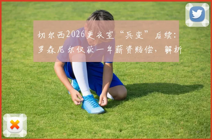 切尔西2026更衣室“兵变”后续：罗森尼尔仅获一年薪资赔偿，解析足球教练解约的常见赔偿方案