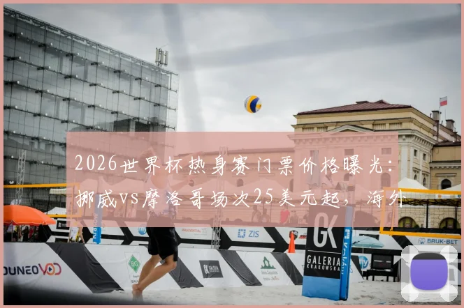 2026世界杯热身赛门票价格曝光：挪威vs摩洛哥场次25美元起，海外购票实操指南