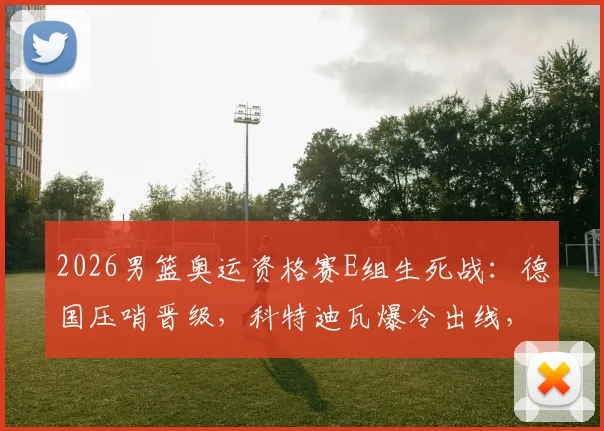 2026男篮奥运资格赛E组生死战：德国压哨晋级，科特迪瓦爆冷出线，厄瓜多尔出局全记录