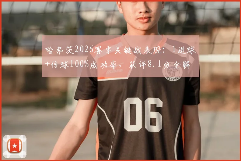 哈弗茨2026赛季关键战表现：1进球+传球100%成功率，获评8.1分全解析