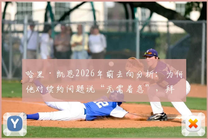 哈里·凯恩2026年前去向分析：为何他对续约问题说“无需着急”，拜仁球迷该如何看待此表态