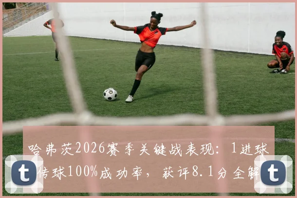 哈弗茨2026赛季关键战表现：1进球+传球100%成功率，获评8.1分全解析