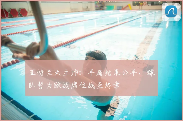 亚特兰大主帅：平局结果公平，球队誓为欧战席位战至终章