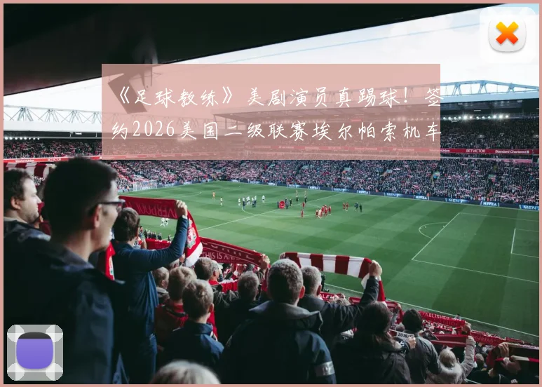 《足球教练》美剧演员真踢球!签约2026美国二级联赛埃尔帕索机车队,跨界职业足球有多难?