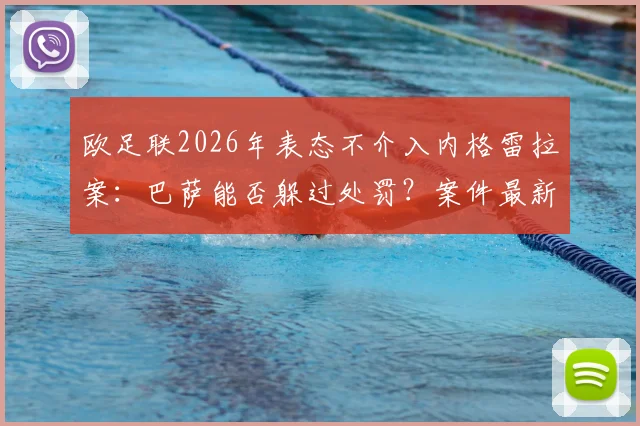 欧足联2026年表态不介入内格雷拉案：巴萨能否躲过处罚？案件最新进展与未来影响深度分析