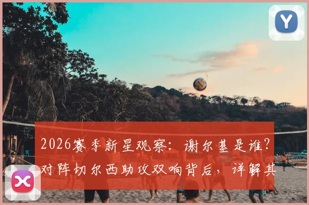 2026赛季新星观察:谢尔基是谁?对阵切尔西助攻双响背后,详解其技术特点与未来巨星潜力