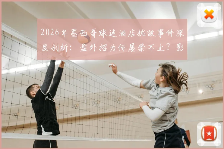 2026年墨西哥球迷酒店扰敌事件深度剖析：盘外招为何屡禁不止？影响几何？