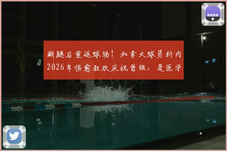 断腿后重返球场！加拿大球员科内2026年伤愈狂欢庆祝晋级，是医学奇迹还是常规操作？深度解析其恢复历程