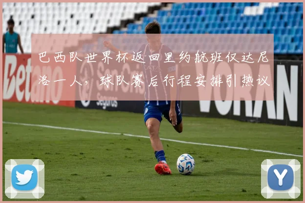 巴西队世界杯返回里约航班仅达尼洛一人，球队赛后行程安排引热议
