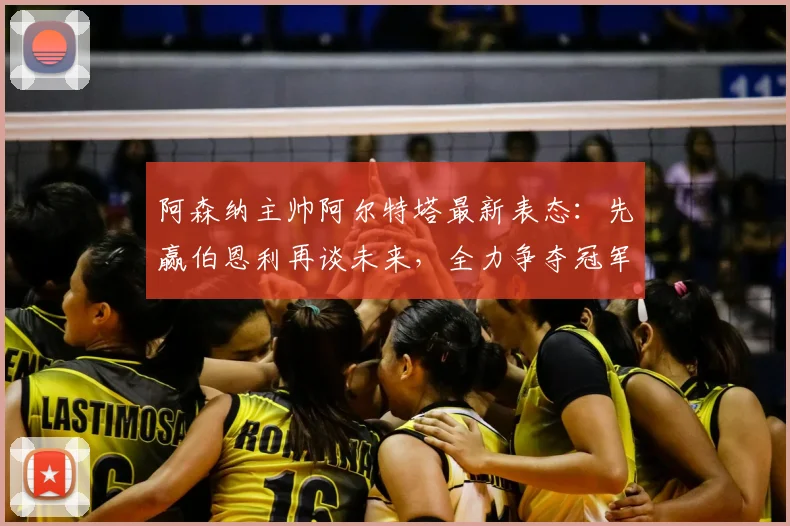阿森纳主帅阿尔特塔最新表态：先赢伯恩利再谈未来，全力争夺冠军是2026年首要目标