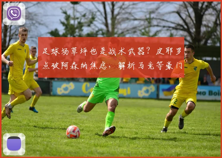 足球场草坪也是战术武器？皮耶罗点破阿森纳焦虑，解析马竞等豪门如何利用主场条件