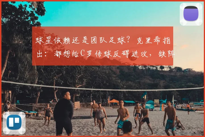球星依赖还是团队足球?克里希指出:都想给C罗传球反碍进攻,缺阵时中路串联更流畅