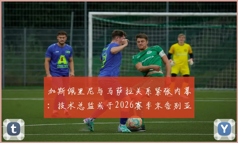 加斯佩里尼与马萨拉关系紧张内幕：技术总监或于2026赛季末告别亚特兰大，球队未来计划恐生变