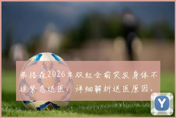 弗格森2026年双红会前突发身体不适紧急送医，详细解析送医原因、治疗进展及其对曼联比赛影响