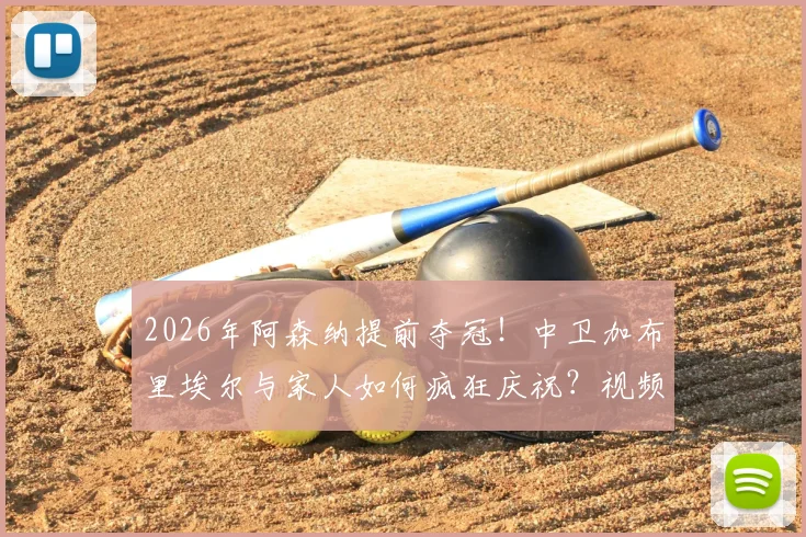 2026年阿森纳提前夺冠！中卫加布里埃尔与家人如何疯狂庆祝？视频曝光其妻子感人举动