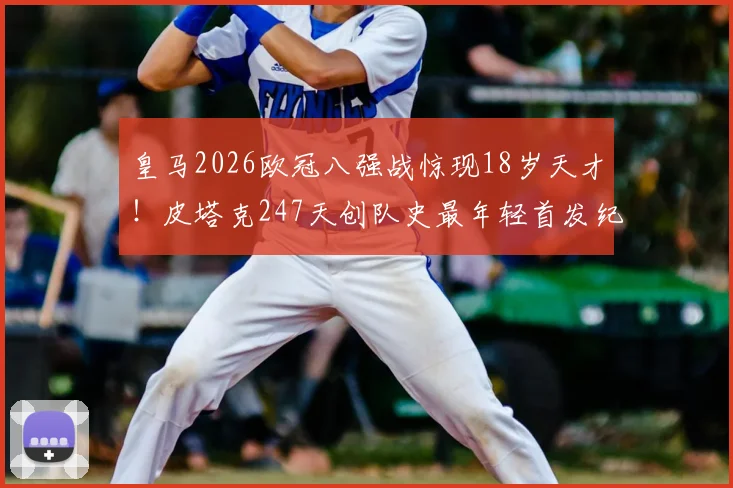 皇马2026欧冠八强战惊现18岁天才！皮塔克247天创队史最年轻首发纪录，他的技术特点与未来前景全解析