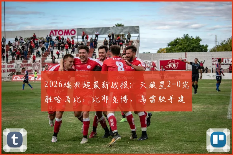 2026瑞典超最新战报：天狼星2-0完胜哈马比，比耶克博、乌雷联手建功，附全场录像回看地址