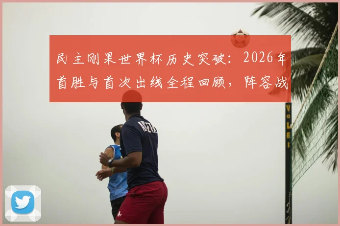 民主刚果世界杯历史突破:2026年首胜与首次出线全程回顾,阵容战术深度解析