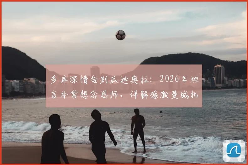 多库深情告别瓜迪奥拉：2026年坦言非常想念恩师，详解感激曼城机会缘由与两人教练球员关系