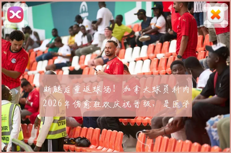 断腿后重返球场!加拿大球员科内2026年伤愈狂欢庆祝晋级,是医学奇迹还是常规操作?深度解析其恢复历程