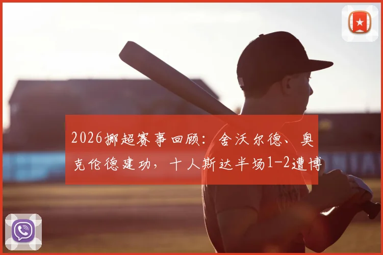 2026挪超赛事回顾：舍沃尔德、奥克伦德建功，十人斯达半场1-2遭博德闪耀逆转，联赛形势分析