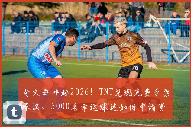 考文垂冲超2026!TNT兑现免费季票承诺,5000名幸运球迷如何申请资格?