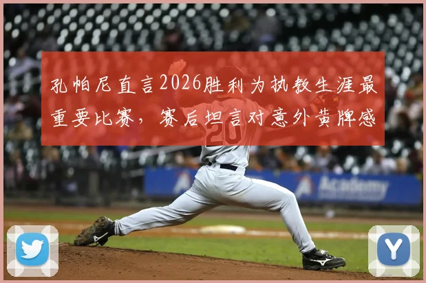 孔帕尼直言2026胜利为执教生涯最重要比赛，赛后坦言对意外黄牌感到惊讶