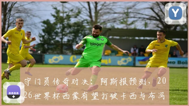 守门员传奇对决：阿斯报预测，2026世界杯西蒙有望打破卡西与布冯都未能做到的纪录