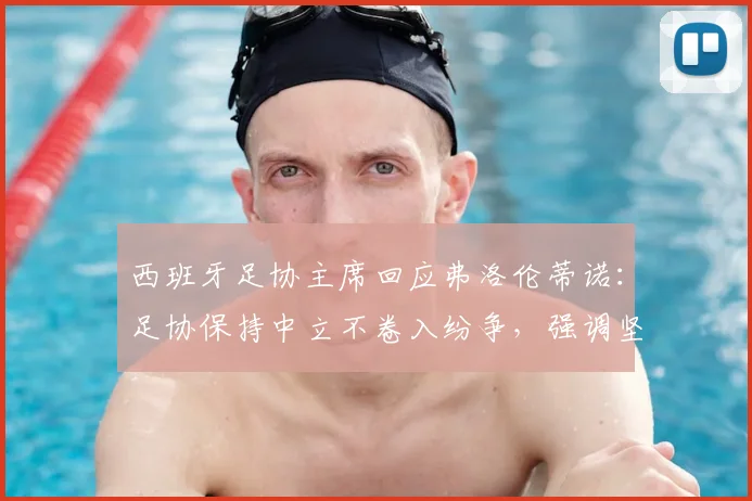 西班牙足协主席回应弗洛伦蒂诺：足协保持中立不卷入纷争，强调坚定支持裁判工作