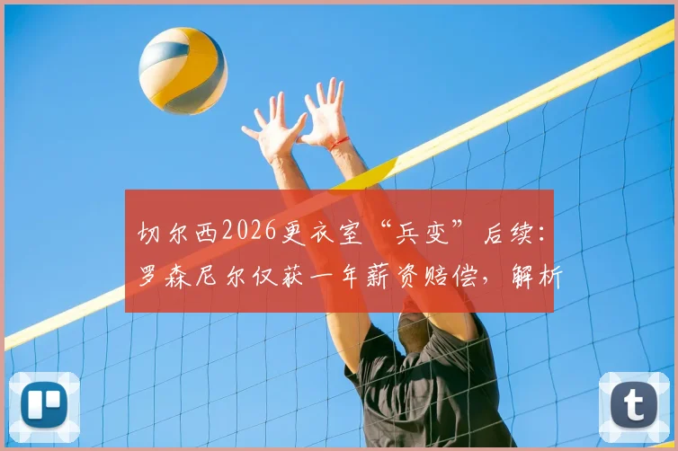 切尔西2026更衣室“兵变”后续：罗森尼尔仅获一年薪资赔偿，解析足球教练解约的常见赔偿方案