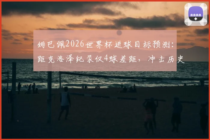 姆巴佩2026世界杯进球目标预测：距克洛泽纪录仅4球差距，冲击历史射手王与金靴双冠可能性分析