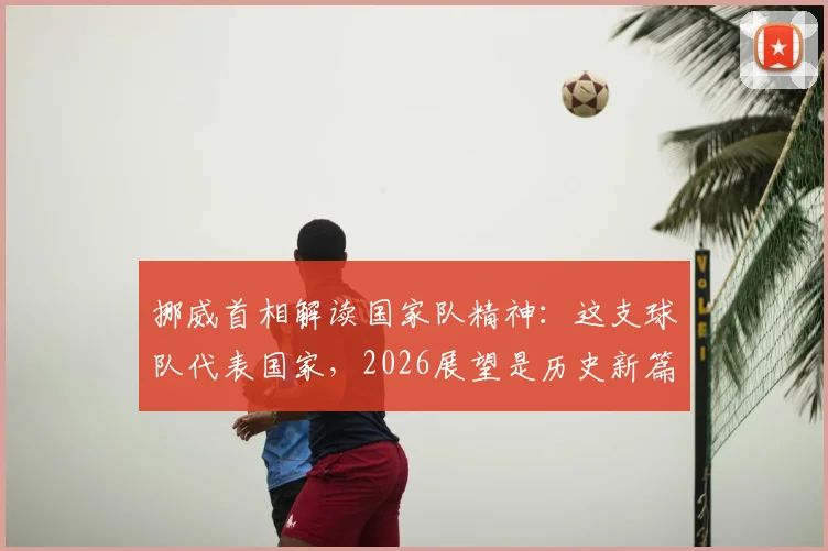 挪威首相解读国家队精神：这支球队代表国家，2026展望是历史新篇章