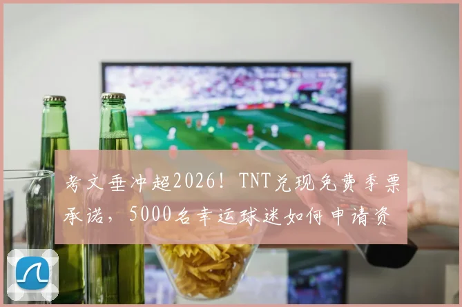 考文垂冲超2026！TNT兑现免费季票承诺，5000名幸运球迷如何申请资格？