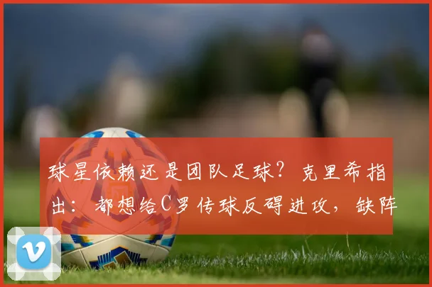 球星依赖还是团队足球？克里希指出：都想给C罗传球反碍进攻，缺阵时中路串联更流畅