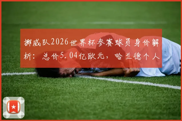 挪威队2026世界杯参赛球员身价解析:总价5.04亿欧元,哈兰德个人身价达2亿欧,盘点队内其他高价值球星