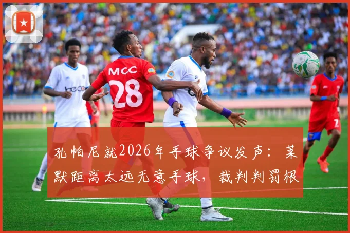 孔帕尼就2026年手球争议发声：莱默距离太远无意手球，裁判判罚根本不合理引热议