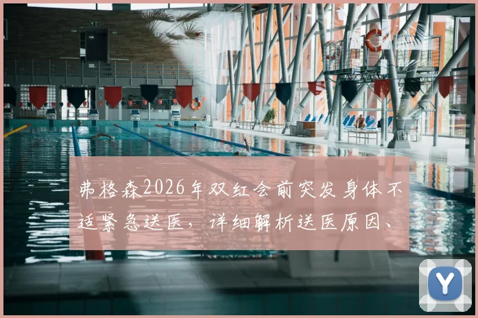 弗格森2026年双红会前突发身体不适紧急送医，详细解析送医原因、治疗进展及其对曼联比赛影响