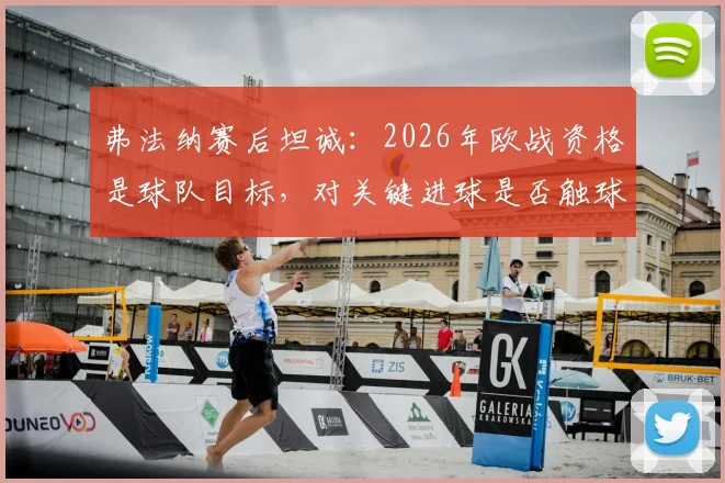 弗法纳赛后坦诚:2026年欧战资格是球队目标,对关键进球是否触球感到不确定
