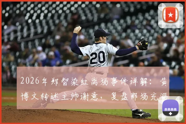 2026年郑智染红离场事件详解：黄博文转述主帅谢意，复盘那场充满故事性的精彩对决
