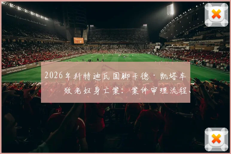 2026年科特迪瓦国脚卡德·凯塔车祸致老妇身亡案：案件审理流程、法律后果及对球员生涯影响深度剖析