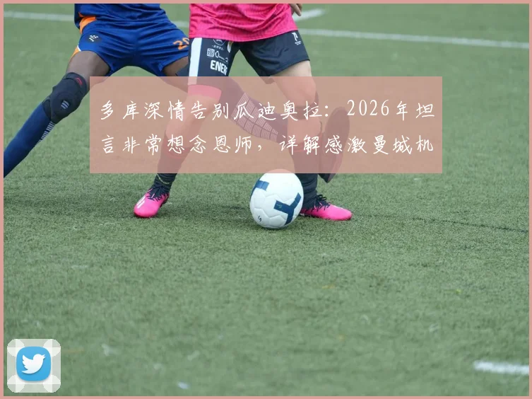 多库深情告别瓜迪奥拉：2026年坦言非常想念恩师，详解感激曼城机会缘由与两人教练球员关系