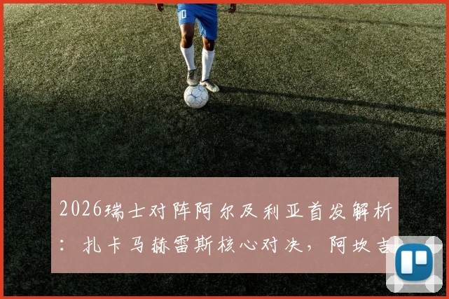 2026瑞士对阵阿尔及利亚首发解析：扎卡马赫雷斯核心对决，阿坎吉领衔后防，附双方历史交锋与阵容解读