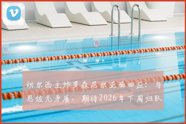 切尔西主帅罗森尼尔正面回应：与恩佐无矛盾，期待2026年下周归队训练