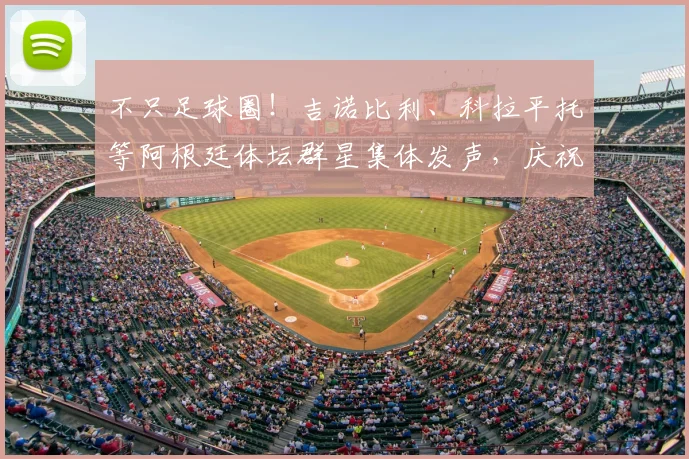 不只足球圈！吉诺比利、科拉平托等阿根廷体坛群星集体发声，庆祝2026国家队史诗逆转