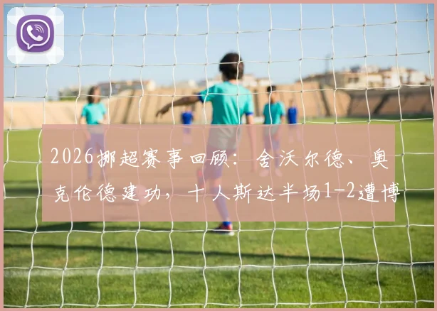 2026挪超赛事回顾：舍沃尔德、奥克伦德建功，十人斯达半场1-2遭博德闪耀逆转，联赛形势分析
