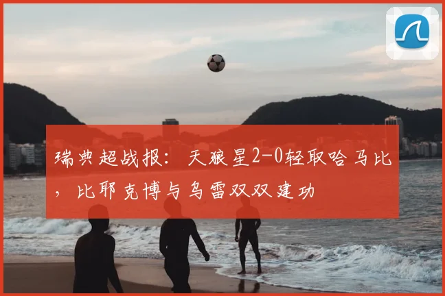 瑞典超战报:天狼星2-0轻取哈马比,比耶克博与乌雷双双建功