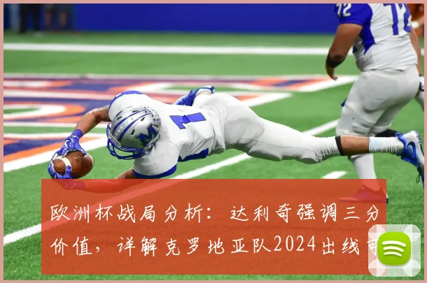 欧洲杯战局分析：达利奇强调三分价值，详解克罗地亚队2024出线可能路径