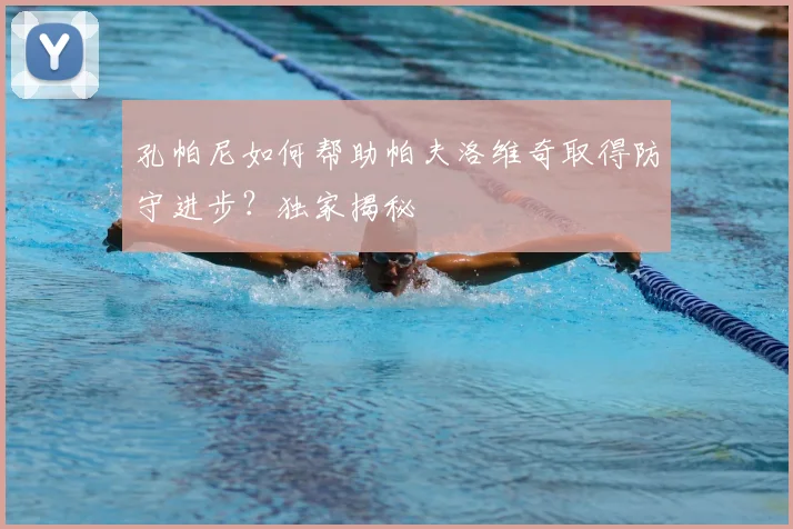 孔帕尼如何帮助帕夫洛维奇取得防守进步?独家揭秘