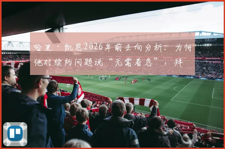 哈里·凯恩2026年前去向分析：为何他对续约问题说“无需着急”，拜仁球迷该如何看待此表态